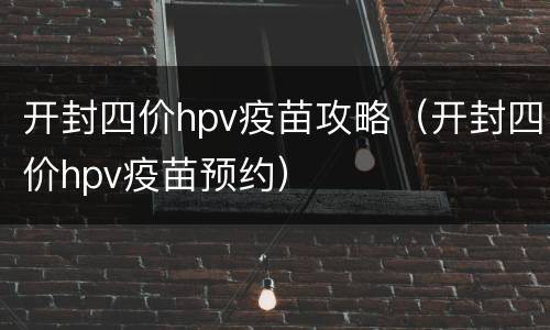 开封四价hpv疫苗攻略（开封四价hpv疫苗预约）