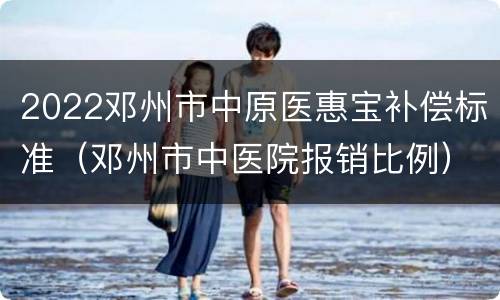 2022邓州市中原医惠宝补偿标准（邓州市中医院报销比例）