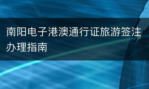 南阳电子港澳通行证旅游签注办理指南