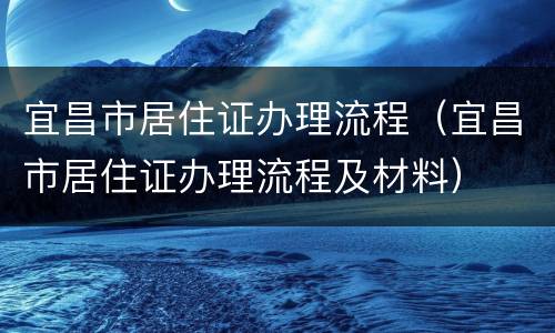 宜昌市居住证办理流程（宜昌市居住证办理流程及材料）