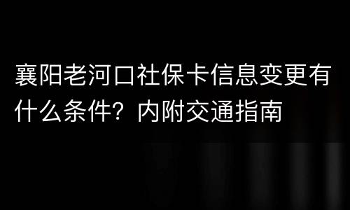 襄阳老河口社保卡信息变更有什么条件？内附交通指南