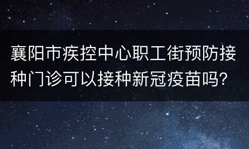 襄阳市疾控中心职工街预防接种门诊可以接种新冠疫苗吗？