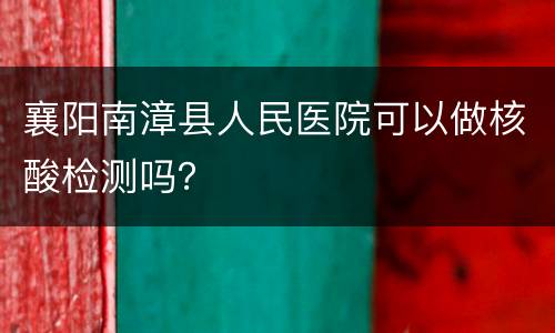 襄阳南漳县人民医院可以做核酸检测吗？