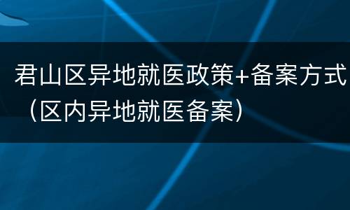君山区异地就医政策+备案方式（区内异地就医备案）
