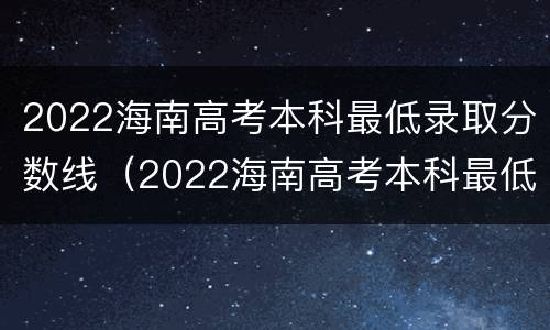 2022海南高考本科最低录取分数线（2022海南高考本科最低录取分数线是多少分）