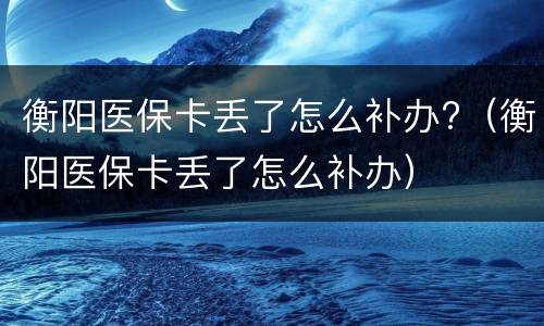 衡阳医保卡丢了怎么补办?（衡阳医保卡丢了怎么补办）
