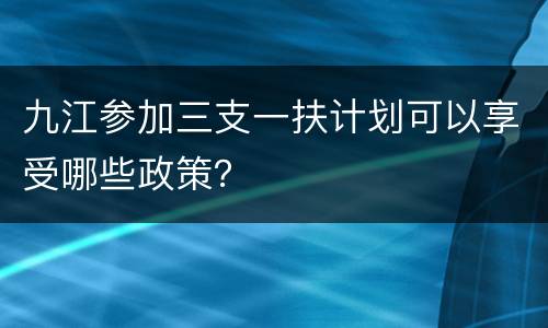 九江参加三支一扶计划可以享受哪些政策？