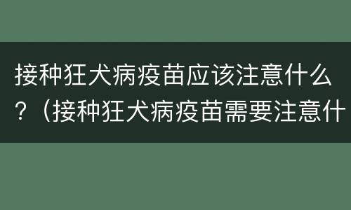 接种狂犬病疫苗应该注意什么?（接种狂犬病疫苗需要注意什么）