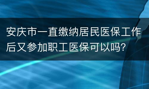 安庆市一直缴纳居民医保工作后又参加职工医保可以吗？