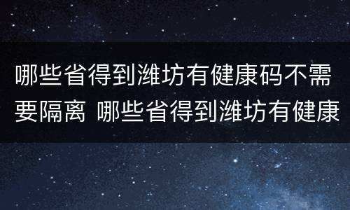 哪些省得到潍坊有健康码不需要隔离 哪些省得到潍坊有健康码不需要隔离的