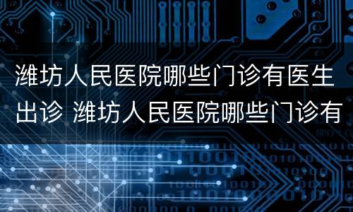 潍坊人民医院哪些门诊有医生出诊 潍坊人民医院哪些门诊有医生出诊时间
