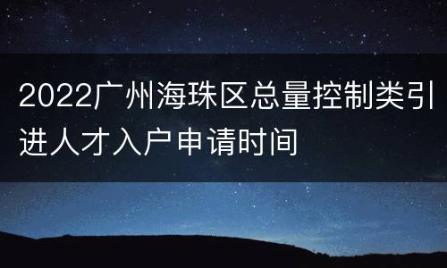 2022广州海珠区总量控制类引进人才入户申请时间
