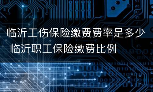 临沂工伤保险缴费费率是多少 临沂职工保险缴费比例
