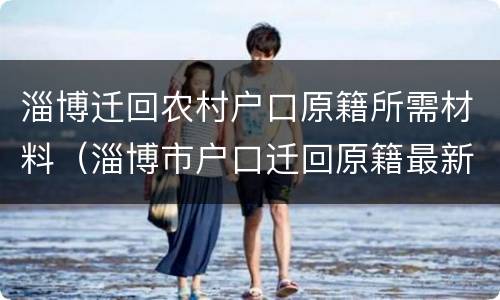 淄博迁回农村户口原籍所需材料（淄博市户口迁回原籍最新政策）