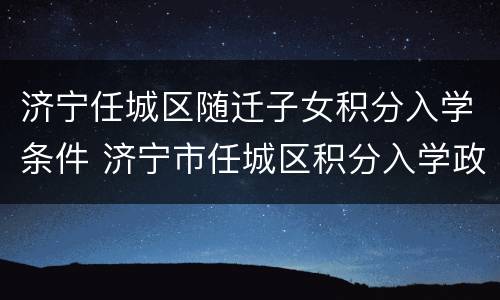 济宁任城区随迁子女积分入学条件 济宁市任城区积分入学政策