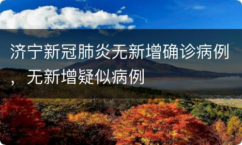 济宁新冠肺炎无新增确诊病例，无新增疑似病例