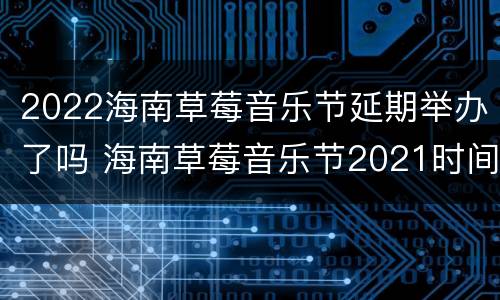 2022海南草莓音乐节延期举办了吗 海南草莓音乐节2021时间