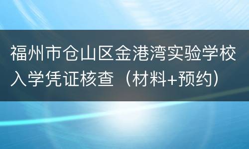 福州市仓山区金港湾实验学校入学凭证核查（材料+预约）