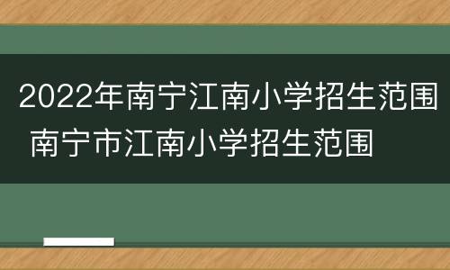 2022年南宁江南小学招生范围 南宁市江南小学招生范围