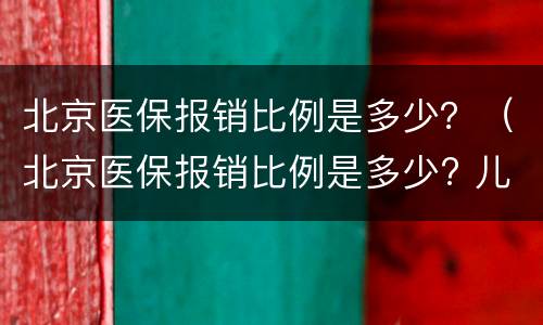 北京医保报销比例是多少？（北京医保报销比例是多少? 儿童）