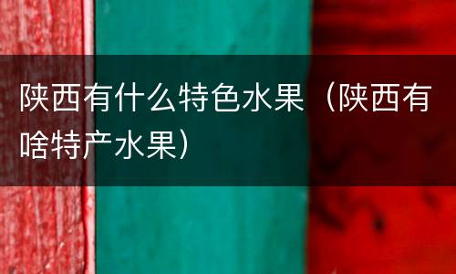 陕西有什么特色水果（陕西有啥特产水果）