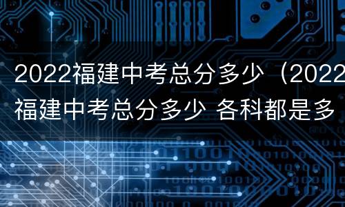 2022福建中考总分多少（2022福建中考总分多少 各科都是多少分）