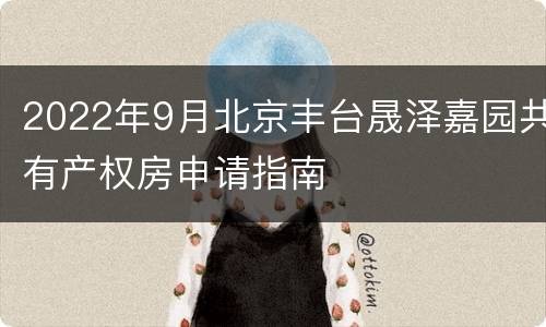 2022年9月北京丰台晟泽嘉园共有产权房申请指南