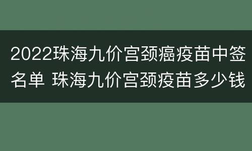 2022珠海九价宫颈癌疫苗中签名单 珠海九价宫颈疫苗多少钱