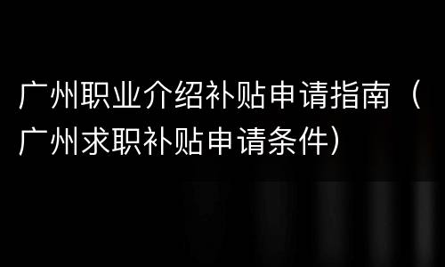 广州职业介绍补贴申请指南（广州求职补贴申请条件）