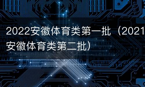 2022安徽体育类第一批（2021安徽体育类第二批）