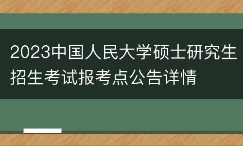 2023中国人民大学硕士研究生招生考试报考点公告详情