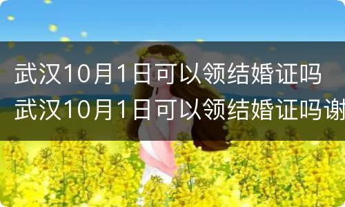 武汉10月1日可以领结婚证吗 武汉10月1日可以领结婚证吗谢谢