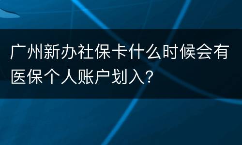 广州新办社保卡什么时候会有医保个人账户划入？