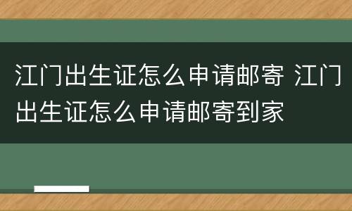 江门出生证怎么申请邮寄 江门出生证怎么申请邮寄到家