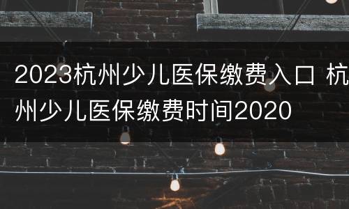 2023杭州少儿医保缴费入口 杭州少儿医保缴费时间2020