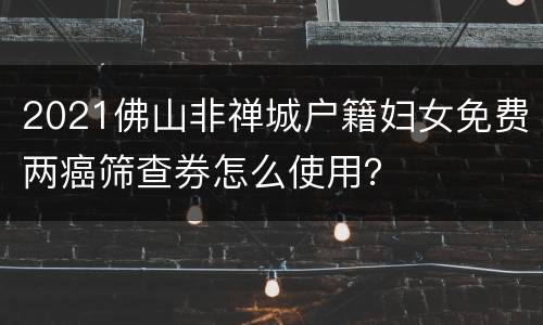 2021佛山非禅城户籍妇女免费两癌筛查券怎么使用？