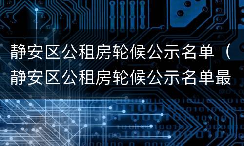 静安区公租房轮候公示名单（静安区公租房轮候公示名单最新）