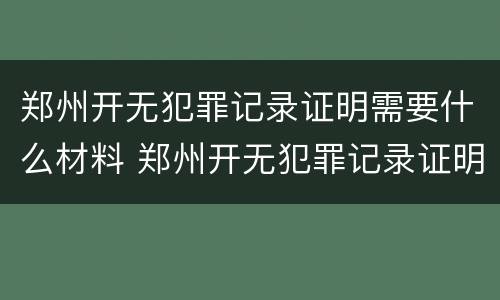 郑州开无犯罪记录证明需要什么材料 郑州开无犯罪记录证明需要什么材料和手续