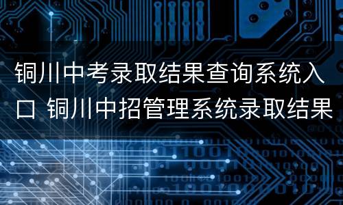 铜川中考录取结果查询系统入口 铜川中招管理系统录取结果查询