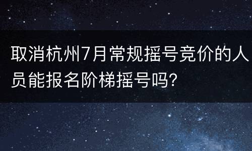 取消杭州7月常规摇号竞价的人员能报名阶梯摇号吗？