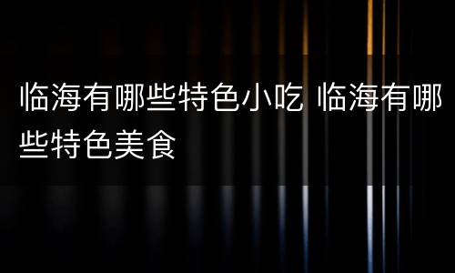 临海有哪些特色小吃 临海有哪些特色美食