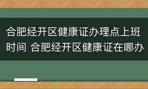 合肥经开区健康证办理点上班时间 合肥经开区健康证在哪办