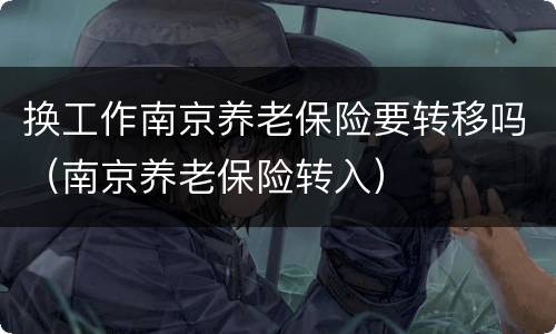 换工作南京养老保险要转移吗（南京养老保险转入）