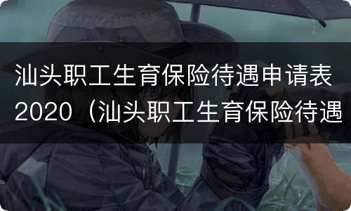 汕头职工生育保险待遇申请表2020（汕头职工生育保险待遇申请表填写范本）
