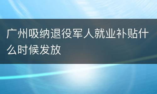 广州吸纳退役军人就业补贴什么时候发放