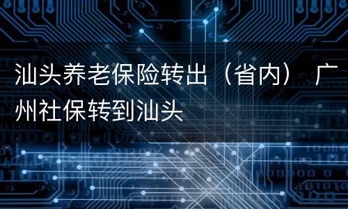 汕头养老保险转出（省内） 广州社保转到汕头