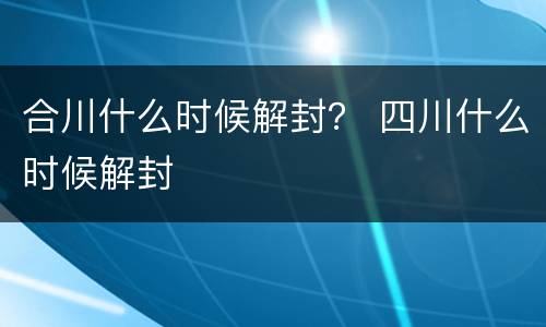 合川什么时候解封？ 四川什么时候解封