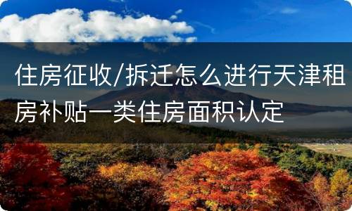 住房征收/拆迁怎么进行天津租房补贴一类住房面积认定
