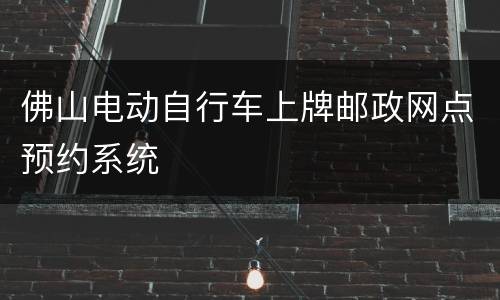 佛山电动自行车上牌邮政网点预约系统