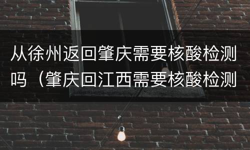 从徐州返回肇庆需要核酸检测吗（肇庆回江西需要核酸检测吗）